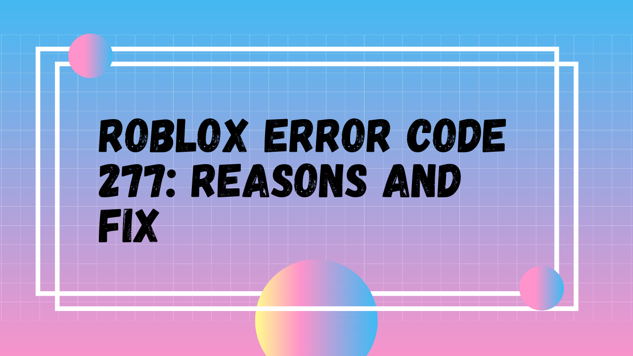 Roblox Error Code 277 Reason And Fix - fixed error 277 on roblox